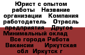 Юрист с опытом работы › Название организации ­ Компания-работодатель › Отрасль предприятия ­ Другое › Минимальный оклад ­ 1 - Все города Работа » Вакансии   . Иркутская обл.,Иркутск г.